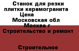 Станок для резки плитки,керамогранита › Цена ­ 15 000 - Московская обл., Москва г. Строительство и ремонт » Строительное оборудование   